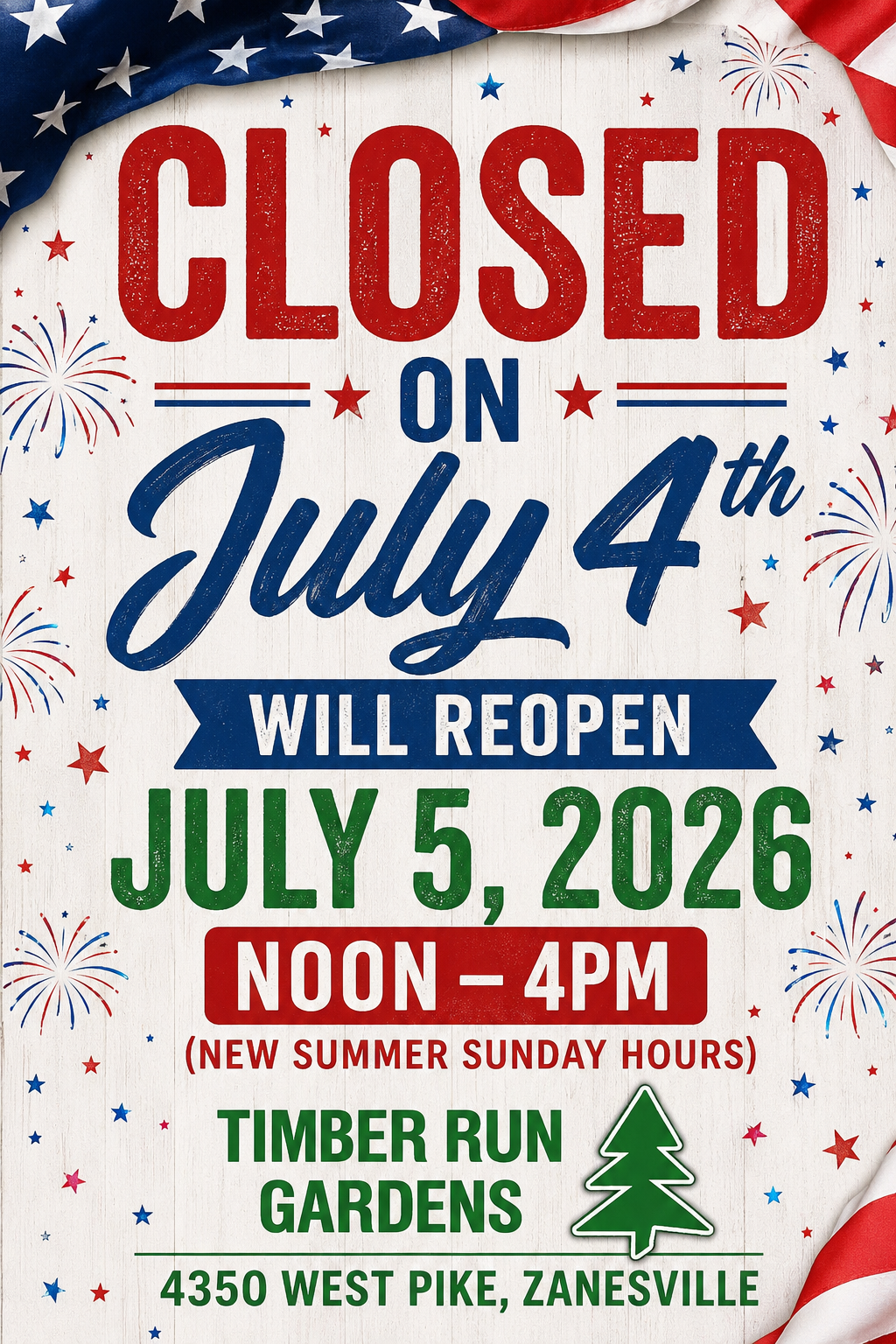 Patriotic sign with fireworks and stars reads: Closed on July 4th. Will reopen July 5, 2026, noon–4pm (new summer Sunday hours). Don't miss our Farmer Plus Food event on July 18, 2026! Timber Run Gardens, 4350 West Pike, Zanesville.